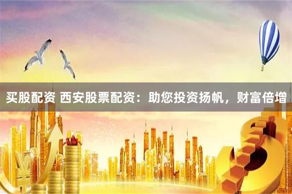 买股配资 西安股票配资:助您投资扬帆,财富倍增