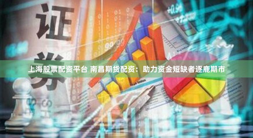 上海股票配资平台 南昌期货配资:助力资金短缺者逐鹿期市
