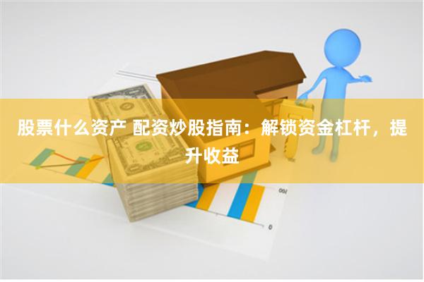 股票什么资产 配资炒股指南:解锁资金杠杆,提升收益