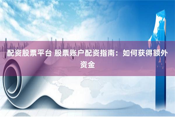 配资股票平台 股票账户配资指南:如何获得额外资金