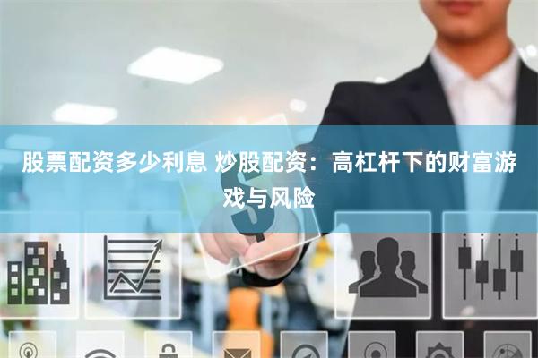 股票配资多少利息 炒股配资:高杠杆下的财富游戏与风险