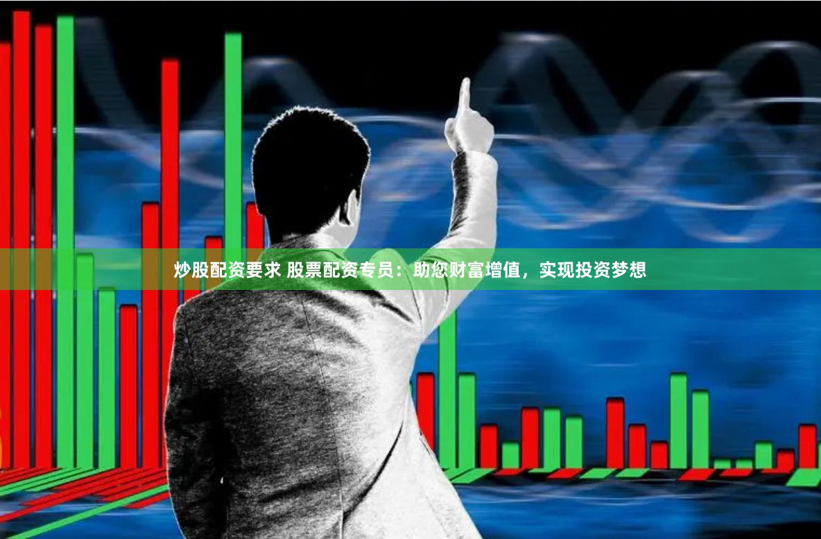 炒股配资要求 股票配资专员:助您财富增值,实现投资梦想
