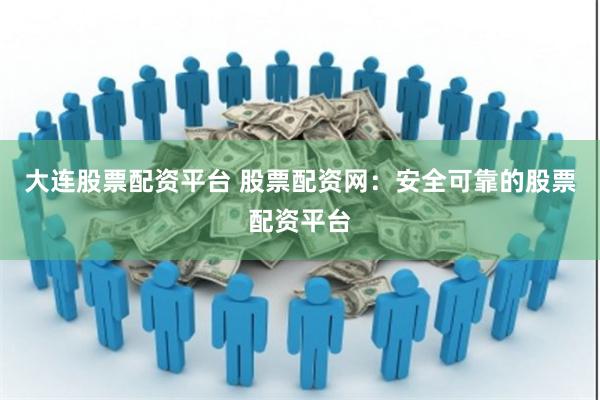 大连股票配资平台 股票配资网:安全可靠的股票配资平台