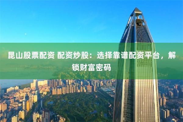 昆山股票配资 配资炒股:选择靠谱配资平台,解锁财富密码
