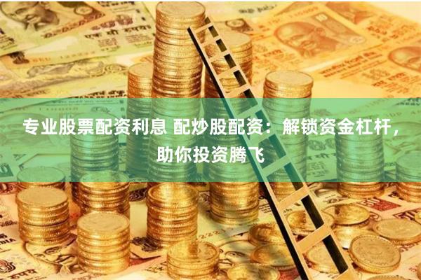 专业股票配资利息 配炒股配资:解锁资金杠杆,助你投资腾飞