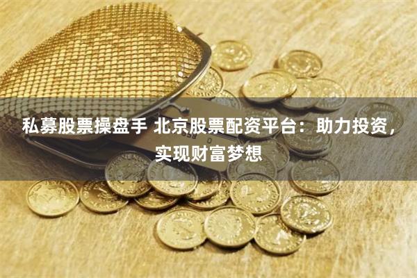 私募股票操盘手 北京股票配资平台:助力投资,实现财富梦想