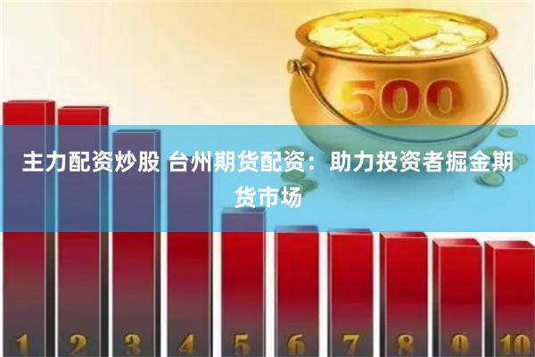 主力配资炒股 台州期货配资：助力投资者掘金期货市场