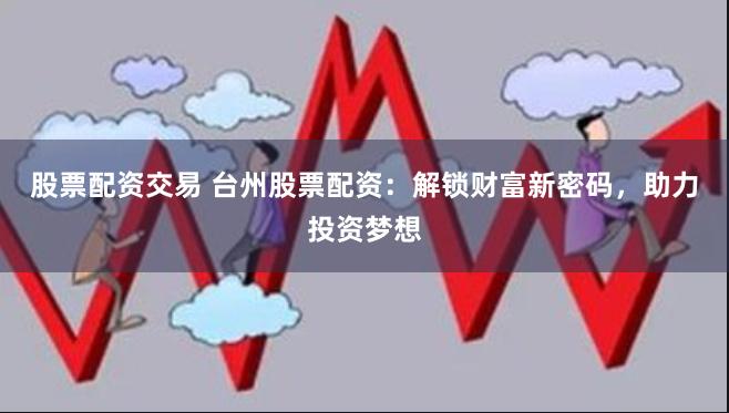 股票配资交易 台州股票配资：解锁财富新密码，助力投资梦想