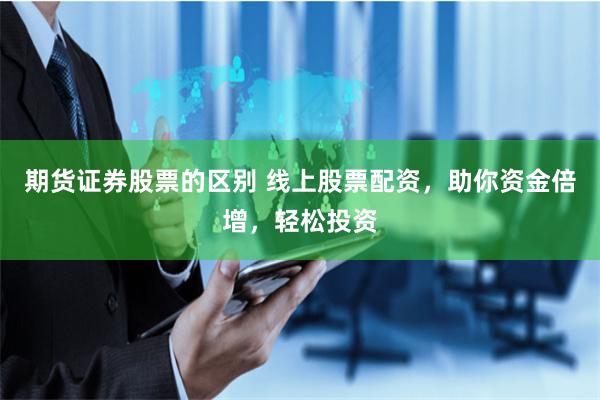期货证券股票的区别 线上股票配资,助你资金倍增,轻松投资