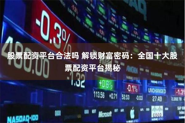 股票配资平台合法吗 解锁财富密码:全国十大股票配资平台揭秘