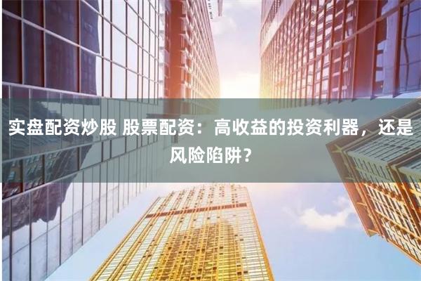 实盘配资炒股 股票配资:高收益的投资利器,还是风险陷阱?