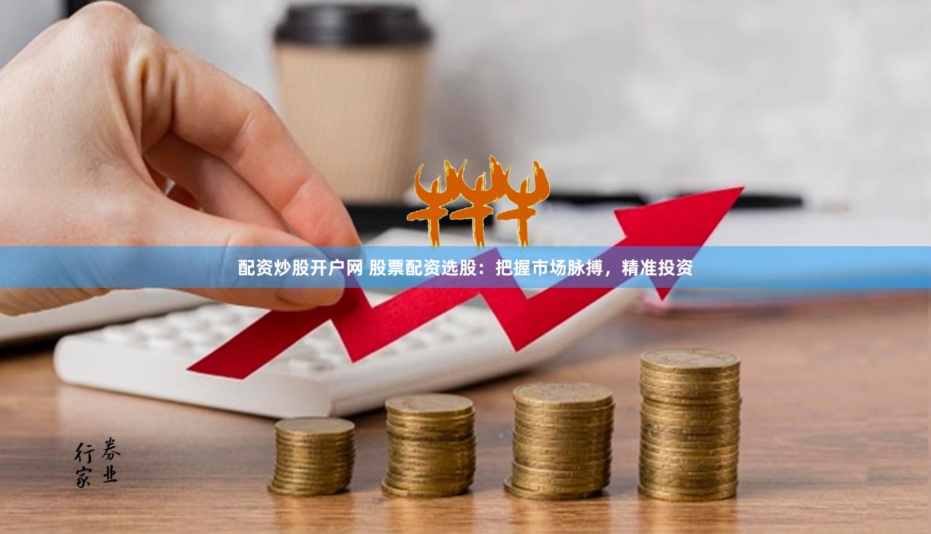 配资炒股开户网 股票配资选股:把握市场脉搏,精准投资