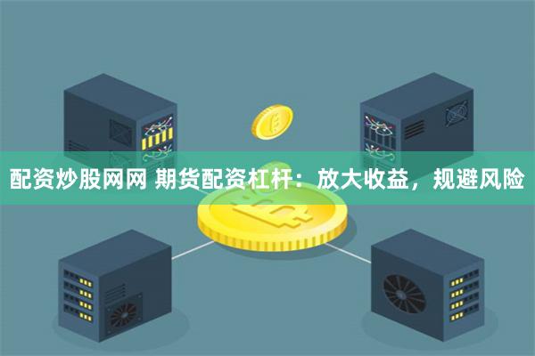 配资炒股网网 期货配资杠杆:放大收益,规避风险