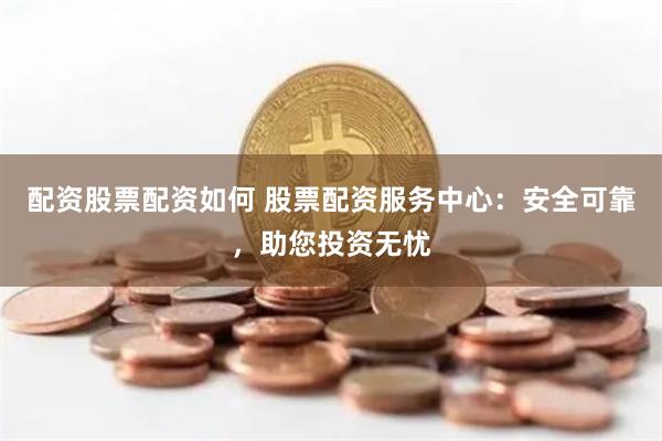 配资股票配资如何 股票配资服务中心:安全可靠,助您投资无忧