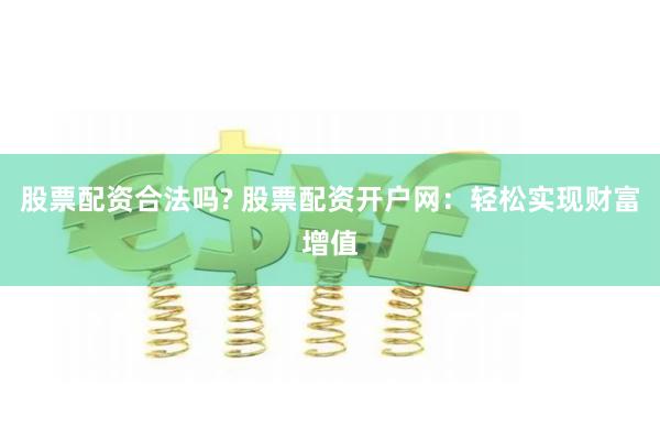股票配资合法吗? 股票配资开户网:轻松实现财富增值
