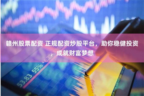 赣州股票配资 正规配资炒股平台,助你稳健投资,成就财富梦想
