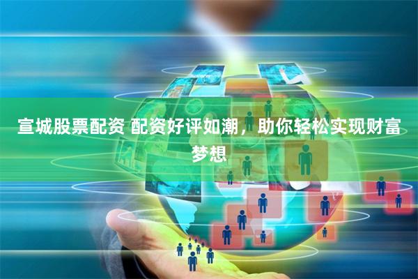 宣城股票配资 配资好评如潮,助你轻松实现财富梦想