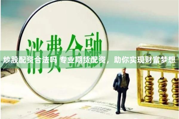 炒股配资合法吗 专业期货配资,助你实现财富梦想