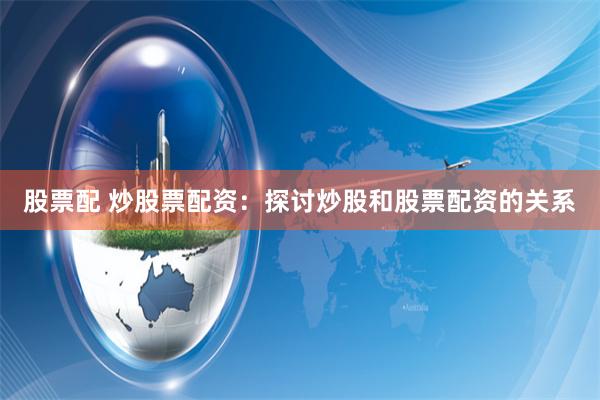 股票配 炒股票配资:探讨炒股和股票配资的关系