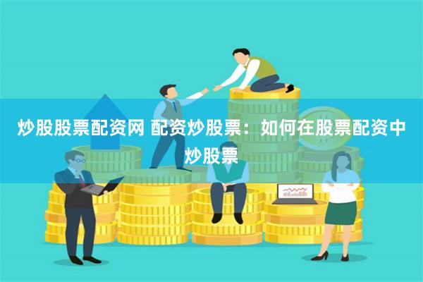 炒股股票配资网 配资炒股票:如何在股票配资中炒股票