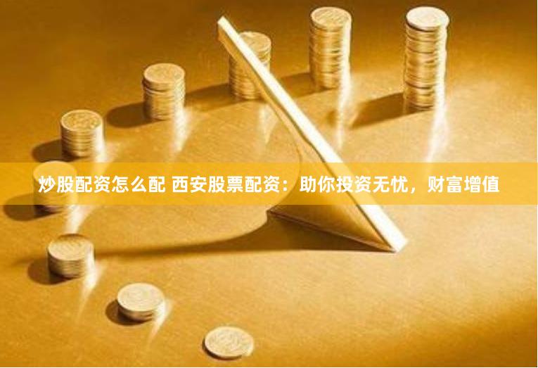 炒股配资怎么配 西安股票配资:助你投资无忧,财富增值