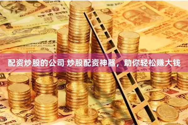 配资炒股的公司 炒股配资神器,助你轻松赚大钱