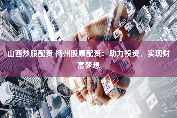 山西炒股配资 扬州股票配资:助力投资,实现财富梦想