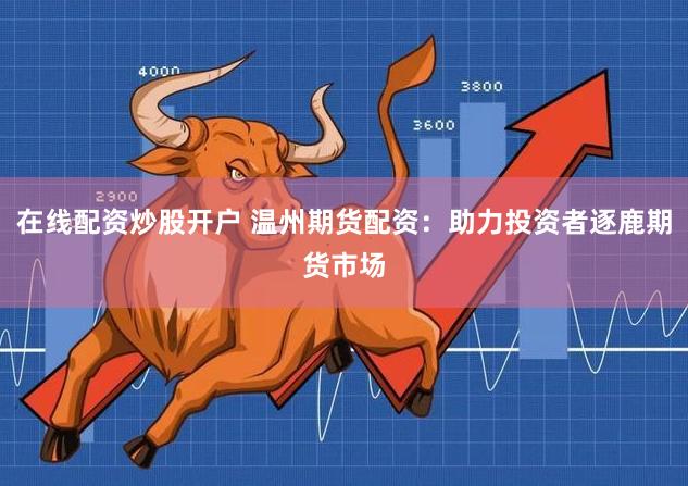 在线配资炒股开户 温州期货配资：助力投资者逐鹿期货市场