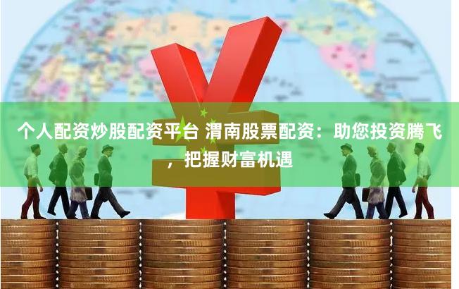 个人配资炒股配资平台 渭南股票配资：助您投资腾飞，把握财富机遇