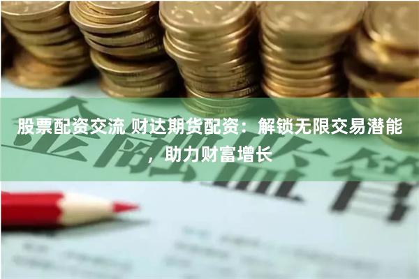 股票配资交流 财达期货配资：解锁无限交易潜能，助力财富增长