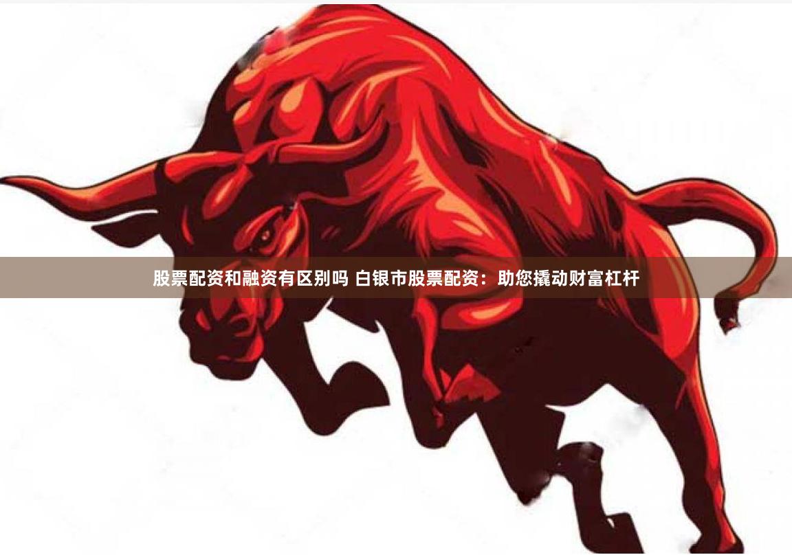 股票配资和融资有区别吗 白银市股票配资：助您撬动财富杠杆