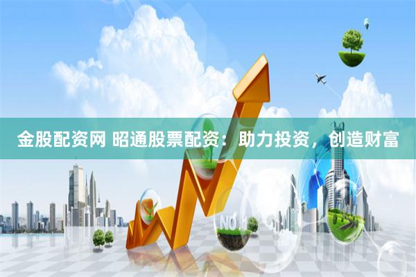 金股配资网 昭通股票配资：助力投资，创造财富