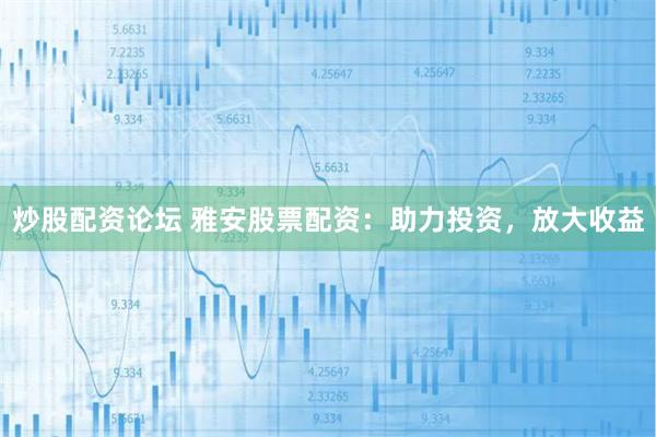 炒股配资论坛 雅安股票配资：助力投资，放大收益