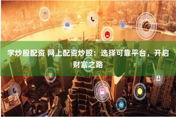 学炒股配资 网上配资炒股：选择可靠平台，开启财富之路