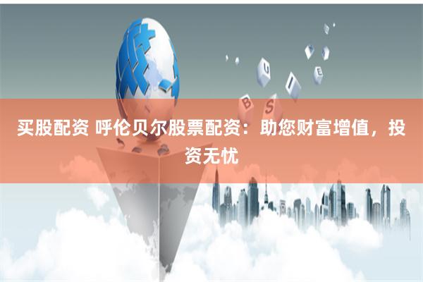 买股配资 呼伦贝尔股票配资：助您财富增值，投资无忧