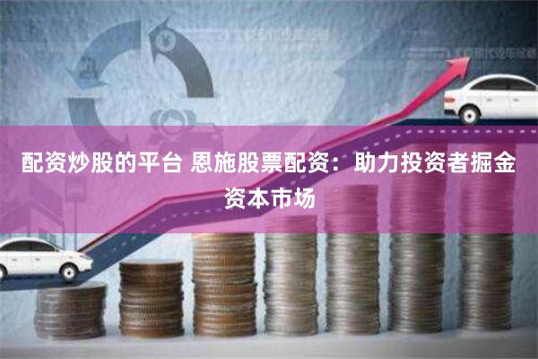 配资炒股的平台 恩施股票配资：助力投资者掘金资本市场