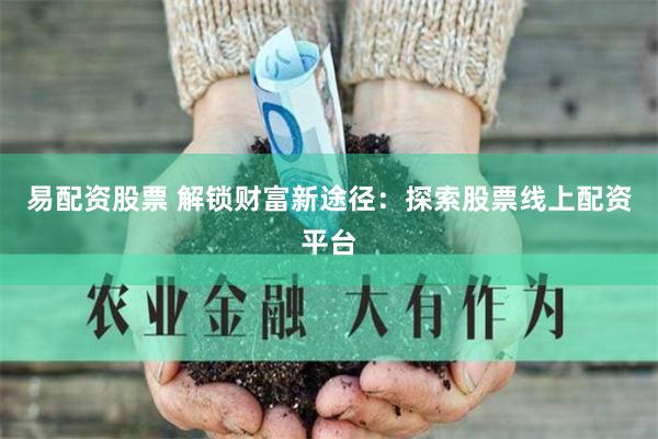易配资股票 解锁财富新途径：探索股票线上配资平台