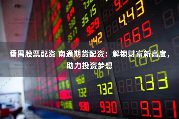 番禺股票配资 南通期货配资：解锁财富新高度，助力投资梦想