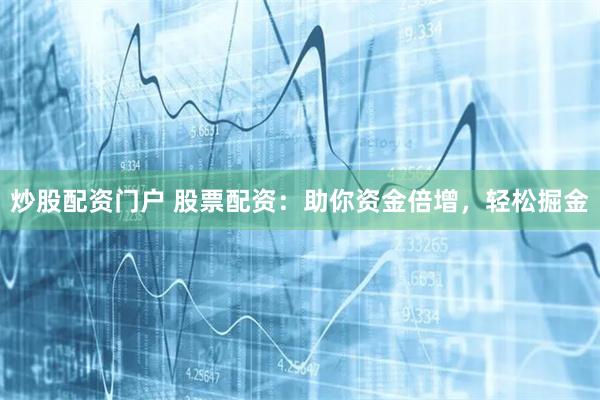 炒股配资门户 股票配资：助你资金倍增，轻松掘金
