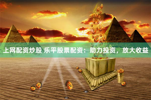 上网配资炒股 乐平股票配资：助力投资，放大收益