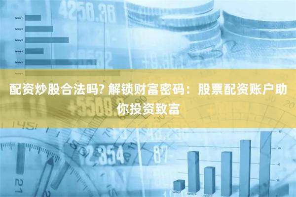 配资炒股合法吗? 解锁财富密码：股票配资账户助你投资致富