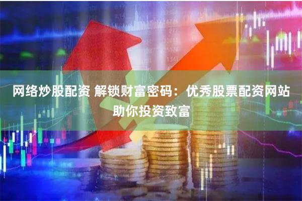 网络炒股配资 解锁财富密码：优秀股票配资网站助你投资致富
