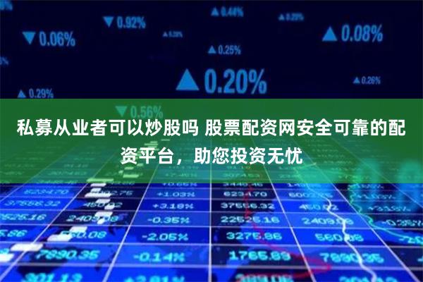 私募从业者可以炒股吗 股票配资网安全可靠的配资平台，助您投资无忧