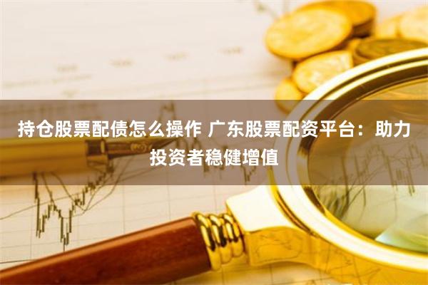 持仓股票配债怎么操作 广东股票配资平台:助力投资者稳健增值