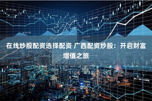 在线炒股配资选择配资 广西配资炒股:开启财富增值之旅