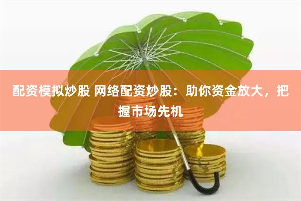 配资模拟炒股 网络配资炒股：助你资金放大，把握市场先机