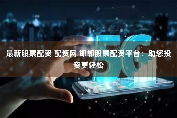 最新股票配资 配资网 邯郸股票配资平台：助您投资更轻松