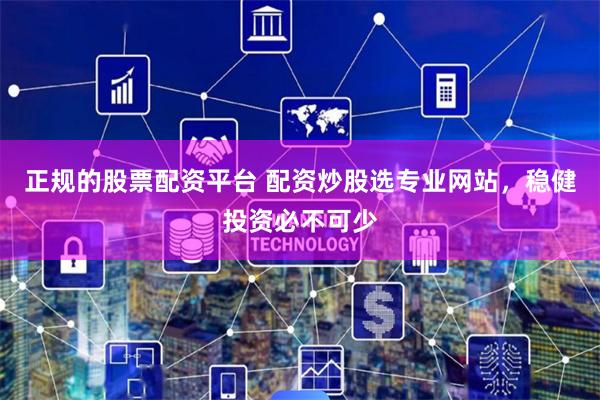 正规的股票配资平台 配资炒股选专业网站，稳健投资必不可少