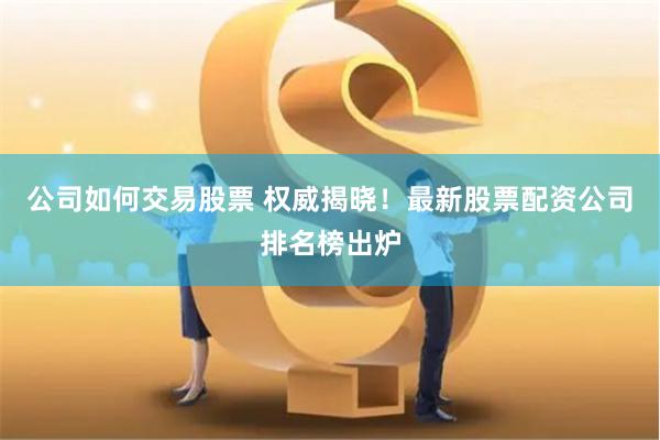 公司如何交易股票 权威揭晓！最新股票配资公司排名榜出炉
