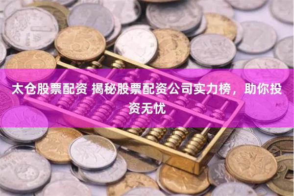 太仓股票配资 揭秘股票配资公司实力榜，助你投资无忧